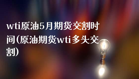 wti原油5月期货交割时间(原油期货wti多头交割)_https://www.boyangwujin.com_恒指直播间_第1张