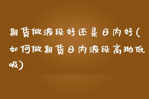 期货做波段好还是日内好(如何做期货日内波段高抛低吸)