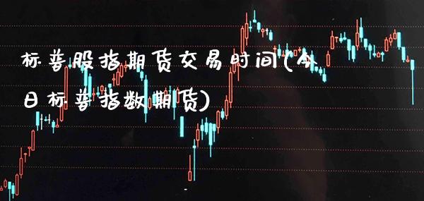 标普股指期货交易时间(今日标普指数期货)