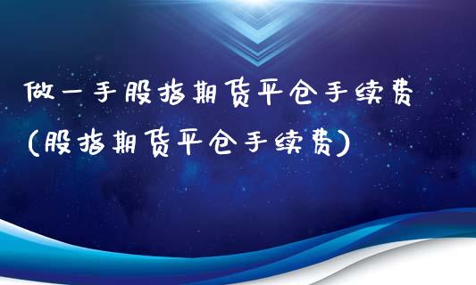 做一手股指期货平仓手续费(股指期货平仓手续费)