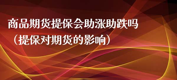 商品期货提保会助涨助跌吗（提保对期货的影响）