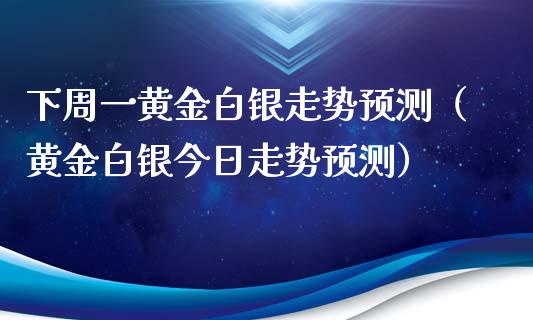 下周一黄金白银走势预测（黄金白银今日走势预测）