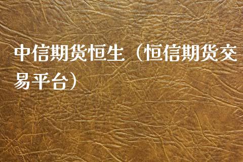 中信期货恒生（恒信期货交易平台）_https://www.boyangwujin.com_期货直播间_第1张