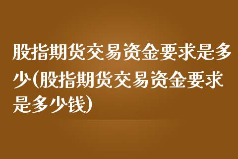 股指期货交易资金要求是多少(股指期货交易资金要求是多少钱)