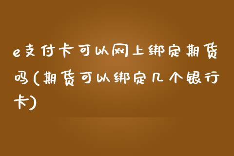 e支付卡可以网上绑定期货吗(期货可以绑定几个银行卡)