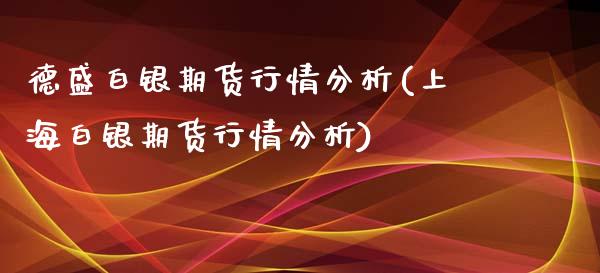 德盛白银期货行情分析(上海白银期货行情分析)