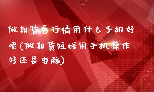 做期货看行情用什么手机好呢(做期货短线用手机操作好还是电脑)_https://www.boyangwujin.com_白银期货_第1张