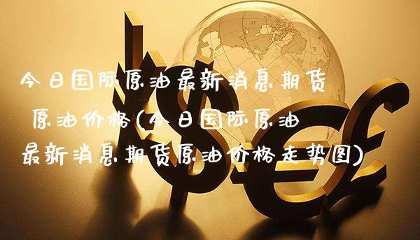 今日国际原油最新消息期货 原油价格(今日国际原油最新消息期货原油价格走势图)_https://www.boyangwujin.com_期货直播间_第1张