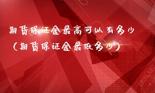 期货保证金最高可以有多少（期货保证金最低多少）