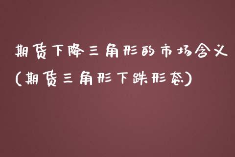 期货下降三角形的市场含义(期货三角形下跌形态)