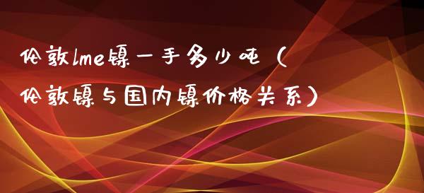 伦敦lme镍一手多少吨（伦敦镍与国内镍价格关系）