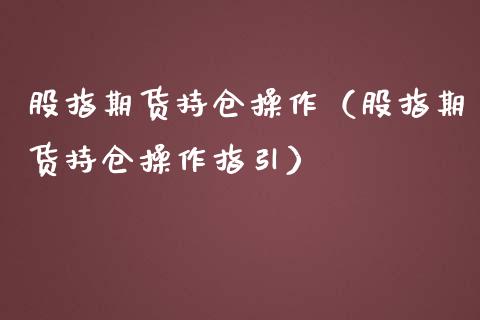 股指期货持仓操作（股指期货持仓操作指引）_https://www.boyangwujin.com_恒指直播间_第1张