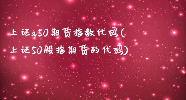 上证a50期货指数代码(上证50股指期货的代码)_https://www.boyangwujin.com_原油期货_第1张