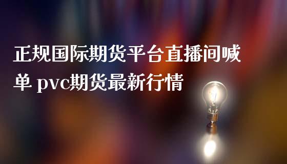 正规国际期货平台直播间喊单 pvc期货最新行情