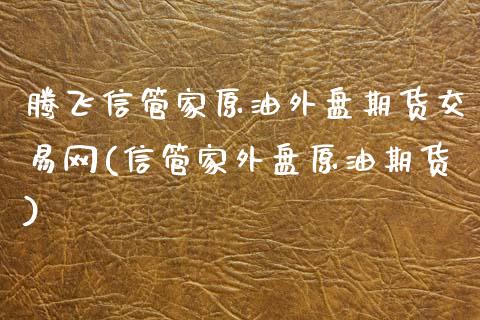 腾飞信管家原油外盘期货交易网(信管家外盘原油期货)