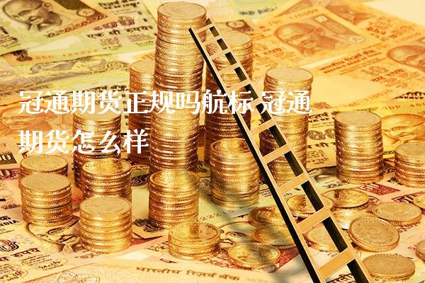 冠通期货正规吗航标 冠通期货怎么样_https://www.boyangwujin.com_黄金期货_第1张