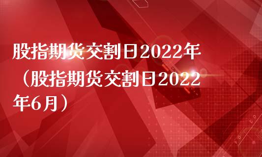 股指期货交割日2022年（股指期货交割日2022年6月）