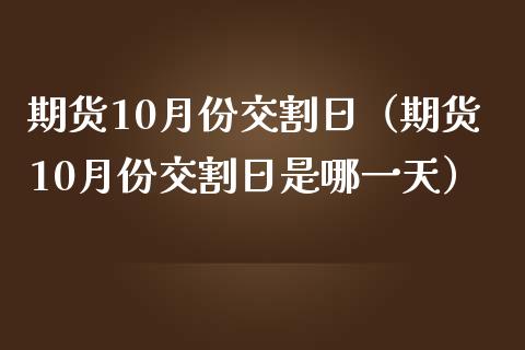 期货10月份交割日（期货10月份交割日是哪一天）