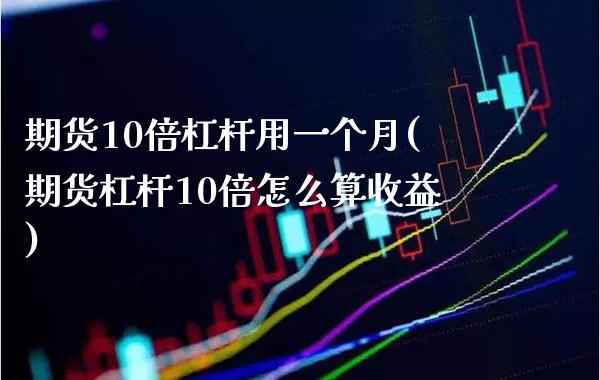 期货10倍杠杆用一个月(期货杠杆10倍怎么算收益)