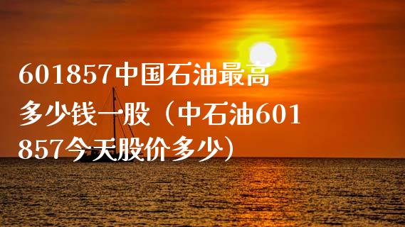 601857中国石油最高多少钱一股（中石油601857今天股价多少）