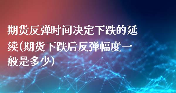 期货反弹时间决定下跌的延续(期货下跌后反弹幅度一般是多少)