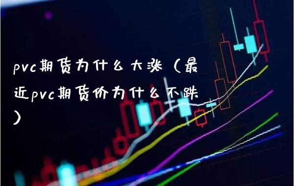 pvc期货为什么大涨（最近pvc期货价为什么不跌）