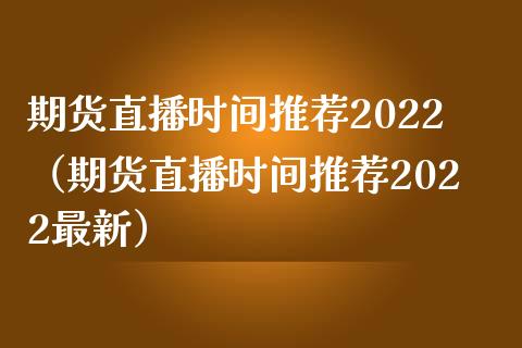 期货直播时间推荐2022（期货直播时间推荐2022最新）