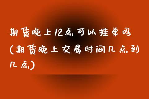 期货晚上12点可以挂单吗(期货晚上交易时间几点到几点)