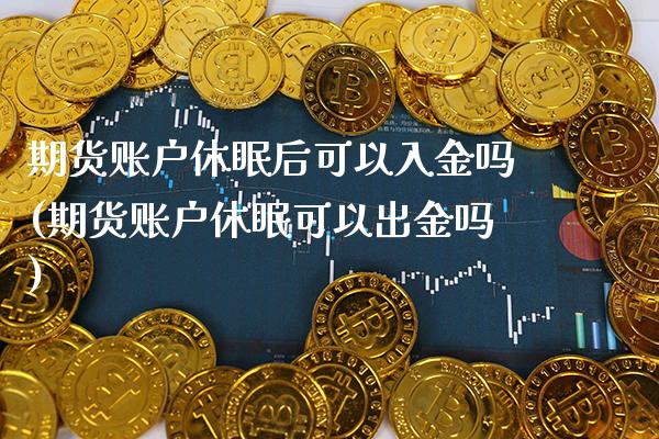 期货账户休眠后可以入金吗(期货账户休眠可以出金吗)