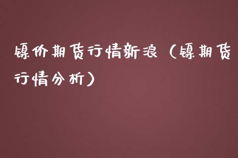 镍价期货行情新浪（镍期货行情分析）_https://www.boyangwujin.com_期货直播间_第1张