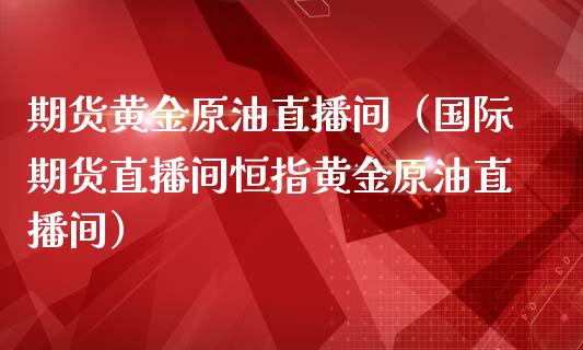 期货黄金原油直播间（国际期货直播间恒指黄金原油直播间）_https://www.boyangwujin.com_期货直播间_第1张