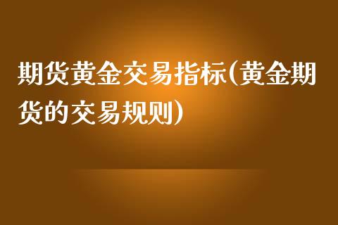 期货黄金交易指标(黄金期货的交易规则)_https://www.boyangwujin.com_恒指直播间_第1张