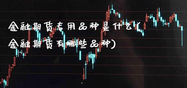 金融期货专用品种是什么(金融期货有哪些品种)