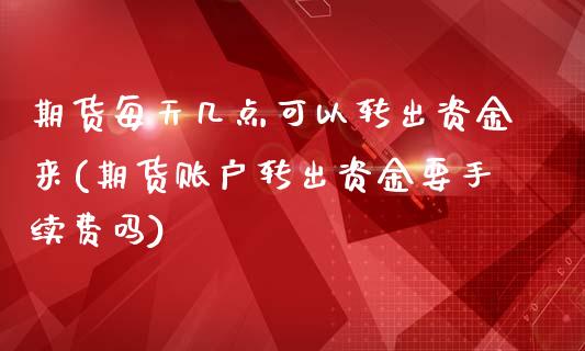 期货每天几点可以转出资金来(期货账户转出资金要手续费吗)_https://www.boyangwujin.com_纳指期货_第1张