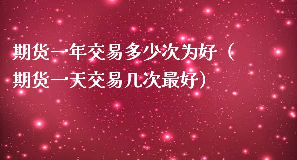 期货一年交易多少次为好（期货一天交易几次最好）