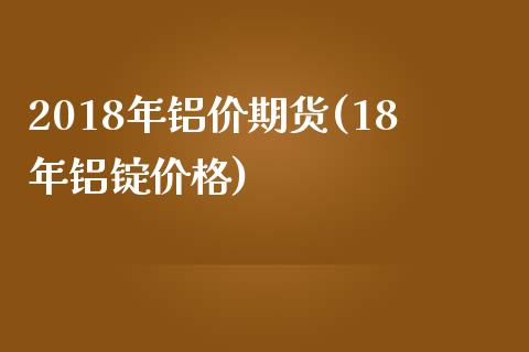 2018年铝价期货(18年铝锭价格)