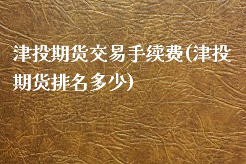 津投期货交易手续费(津投期货排名多少)_https://www.boyangwujin.com_原油期货_第1张