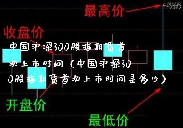 中国沪深300股指期货首次上市时间（中国沪深300股指期货首次上市时间是多少）