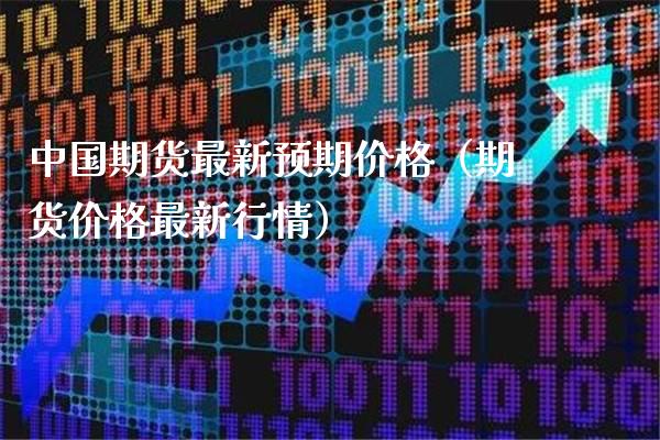 中国期货最新预期价格（期货价格最新行情）