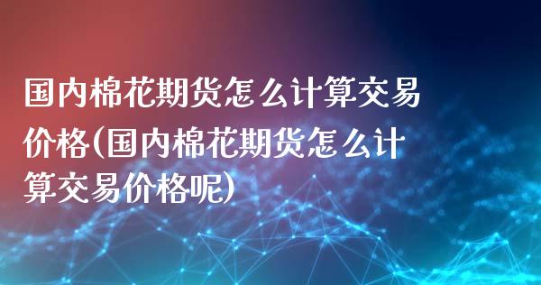 国内棉花期货怎么计算交易价格(国内棉花期货怎么计算交易价格呢)_https://www.boyangwujin.com_黄金期货_第1张