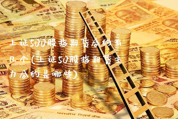 上证500股指期货合约有几个(上证50股指期货主力合约是哪些)