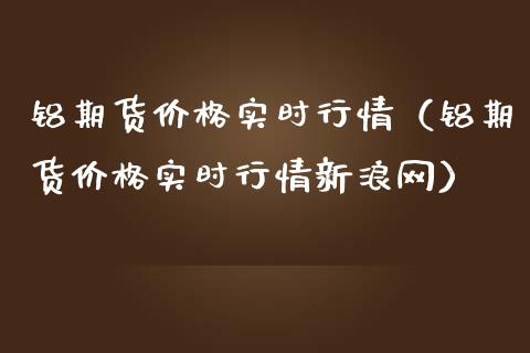 铝期货价格实时行情（铝期货价格实时行情新浪网）