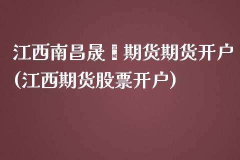 江西南昌晟鑫期货期货开户(江西期货股票开户)