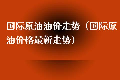 国际原油油价走势（国际原油价格最新走势）_https://www.boyangwujin.com_期货直播间_第1张