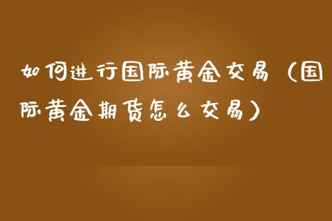 如何进行国际黄金交易（国际黄金期货怎么交易）