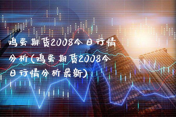 鸡蛋期货2008今日行情分析(鸡蛋期货2008今日行情分析最新)