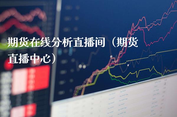 期货在线分析直播间（期货直播中心）_https://www.boyangwujin.com_黄金期货_第1张