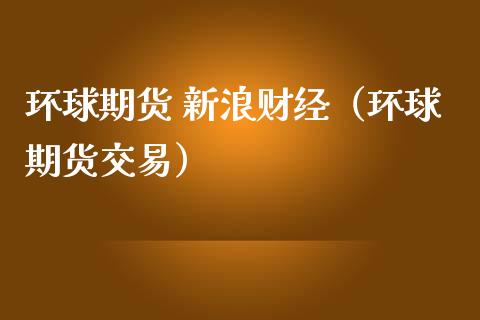 环球期货 新浪财经（环球期货交易）_https://www.boyangwujin.com_白银期货_第1张