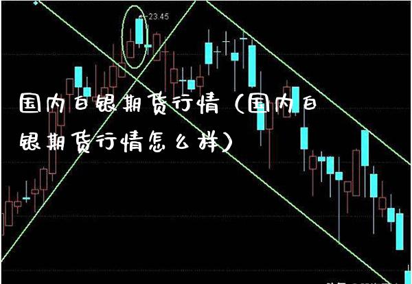 国内白银期货行情（国内白银期货行情怎么样）_https://www.boyangwujin.com_白银期货_第1张