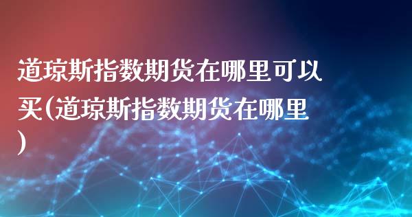 道琼斯指数期货在哪里可以买(道琼斯指数期货在哪里)_https://www.boyangwujin.com_期货直播间_第1张